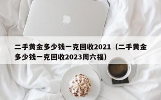 二手黄金多少钱一克回收2021（二手黄金多少钱一克回收2023周六福）