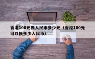 香港100元换人民币多少元（香港100元可以换多少人民币）