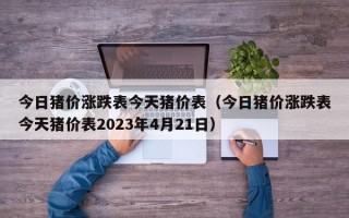 今日猪价涨跌表今天猪价表（今日猪价涨跌表今天猪价表2023年4月21日）