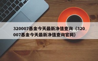 320007基金今天最新净值查询（320007基金今天最新净值查询官网）