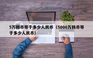 5万韩币等于多少人民币（5000万韩币等于多少人民币）