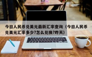 今日人民币兑美元最新汇率查询（今日人民币兑美元汇率多少?怎么兑换?昨天）