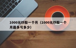 1000元炒股一个月（1000元炒股一个月最多亏多少）