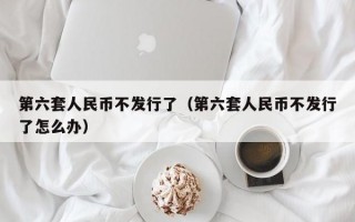 第六套人民币不发行了（第六套人民币不发行了怎么办）