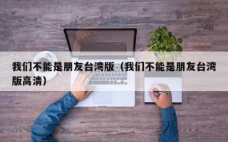 我们不能是朋友台湾版（我们不能是朋友台湾版高清）