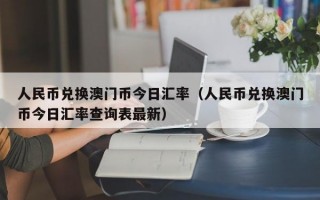 人民币兑换澳门币今日汇率（人民币兑换澳门币今日汇率查询表最新）