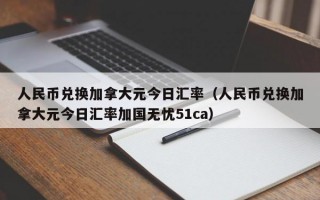 人民币兑换加拿大元今日汇率（人民币兑换加拿大元今日汇率加国无忧51ca）