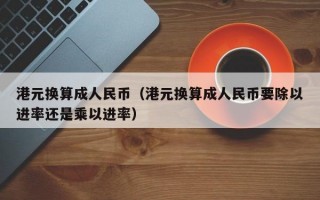 港元换算成人民币（港元换算成人民币要除以进率还是乘以进率）