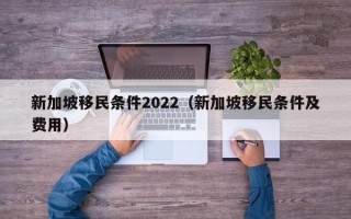 新加坡移民条件2022（新加坡移民条件及费用）