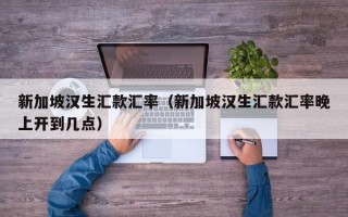 新加坡汉生汇款汇率（新加坡汉生汇款汇率晚上开到几点）