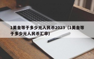 1美金等于多少元人民币2023（1美金等于多少元人民币汇率）