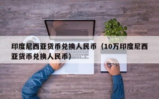 印度尼西亚货币兑换人民币（10万印度尼西亚货币兑换人民币）