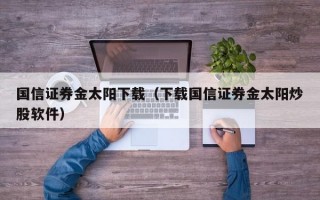 国信证券金太阳下载（下载国信证券金太阳炒股软件）