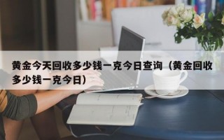 黄金今天回收多少钱一克今日查询（黄金回收多少钱一克今日）