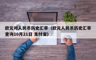 欧元对人民币历史汇率（欧元人民币历史汇率查询10月21日 支付宝）