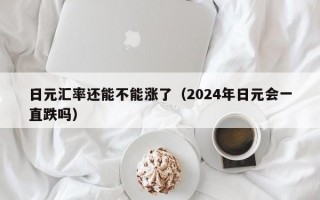 日元汇率还能不能涨了（2024年日元会一直跌吗）