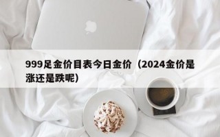 999足金价目表今日金价（2024金价是涨还是跌呢）