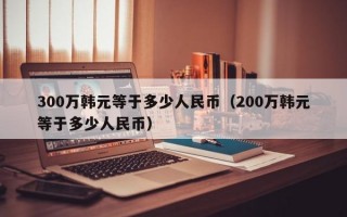 300万韩元等于多少人民币（200万韩元等于多少人民币）