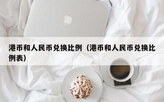 港币和人民币兑换比例（港币和人民币兑换比例表）