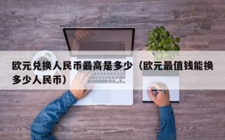 欧元兑换人民币最高是多少（欧元最值钱能换多少人民币）