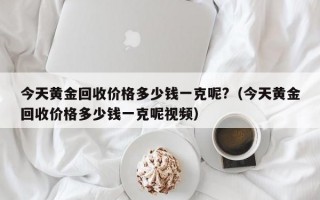 今天黄金回收价格多少钱一克呢?（今天黄金回收价格多少钱一克呢视频）