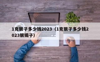 1克银子多少钱2023（1克银子多少钱2023银镯子）