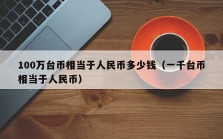 100万台币相当于人民币多少钱（一千台币相当于人民币）