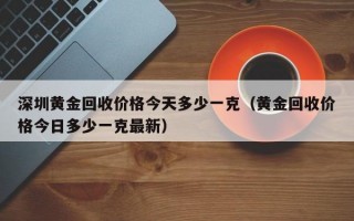 深圳黄金回收价格今天多少一克（黄金回收价格今日多少一克最新）