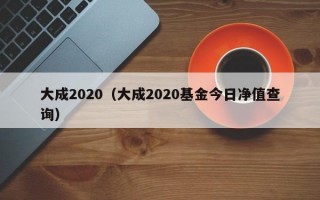 大成2020（大成2020基金今日净值查询）