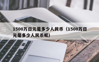 1500万日元是多少人民币（1500万日元是多少人民币呢）