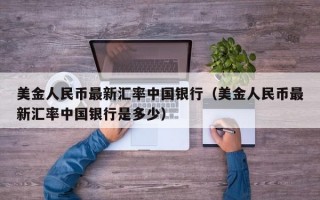 美金人民币最新汇率中国银行（美金人民币最新汇率中国银行是多少）