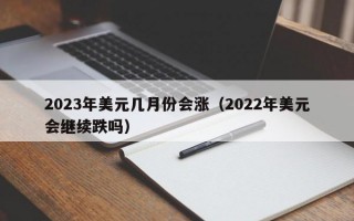 2023年美元几月份会涨（2022年美元会继续跌吗）