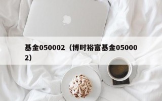 基金050002（博时裕富基金050002）