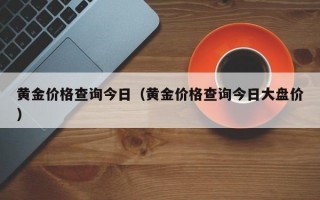 黄金价格查询今日（黄金价格查询今日大盘价）