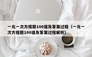 一元一次方程题100道及答案过程（一元一次方程题100道及答案过程解析）