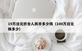 19万日元折合人民币多少钱（100万日元换多少）