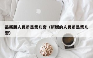 最新版人民币是第几套（新版的人民币是第几套）