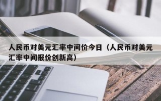 人民币对美元汇率中间价今日（人民币对美元汇率中间报价创新高）