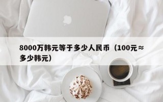 8000万韩元等于多少人民币（100元≈多少韩元）