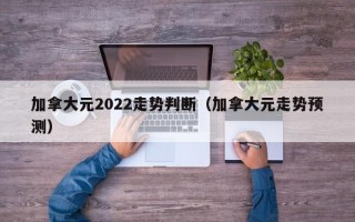 加拿大元2022走势判断（加拿大元走势预测）