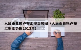 人民币兑换卢布汇率走势图（人民币兑换卢布汇率走势图2013年）