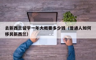 去新西兰留学一年大概要多少钱（普通人如何移民新西兰）