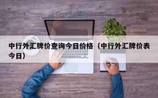 中行外汇牌价查询今日价格（中行外汇牌价表今日）