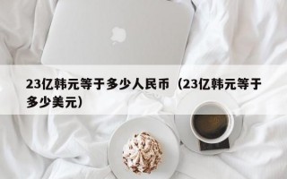 23亿韩元等于多少人民币（23亿韩元等于多少美元）