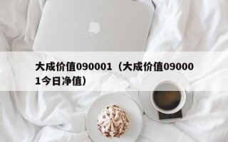 大成价值090001（大成价值090001今日净值）