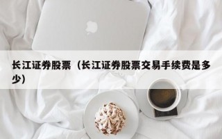 长江证券股票（长江证券股票交易手续费是多少）