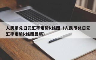 人民币兑日元汇率走势k线图（人民币兑日元汇率走势k线图最新）