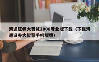 海通证券大智慧2008专业版下载（下载海通证券大智慧手机版载）