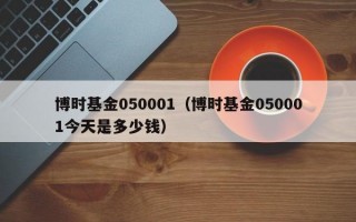 博时基金050001（博时基金050001今天是多少钱）