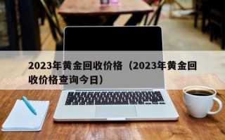 2023年黄金回收价格（2023年黄金回收价格查询今日）